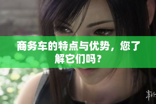 商务车的特点与优势，您了解它们吗？