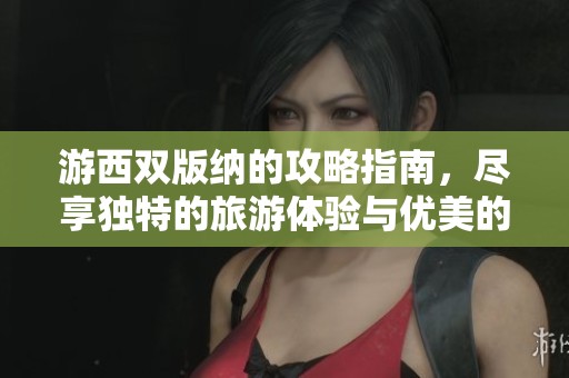 游西双版纳的攻略指南，尽享独特的旅游体验与优美的自然风光