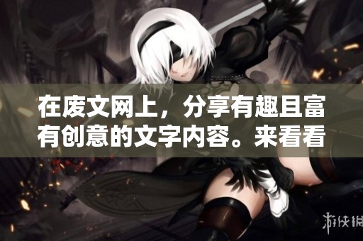 在废文网上，分享有趣且富有创意的文字内容。来看看这个平台能带给你的灵感吧！
