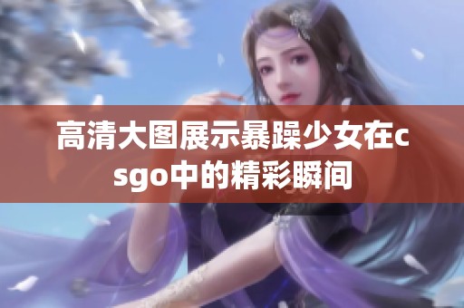 高清大图展示暴躁少女在csgo中的精彩瞬间