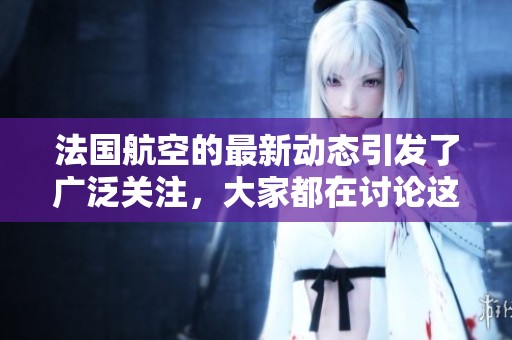 法国航空的最新动态引发了广泛关注，大家都在讨论这家航空公司的未来发展方向。