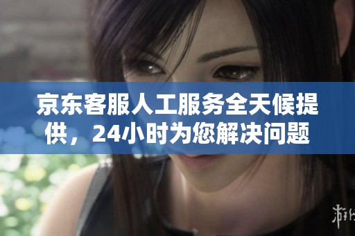 京东客服人工服务全天候提供，24小时为您解决问题