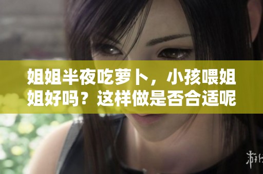 姐姐半夜吃萝卜，小孩喂姐姐好吗？这样做是否合适呢
