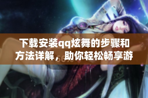 下载安装qq炫舞的步骤和方法详解，助你轻松畅享游戏乐趣