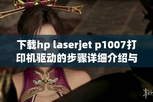 下载hp laserjet p1007打印机驱动的步骤详细介绍与操作指导
