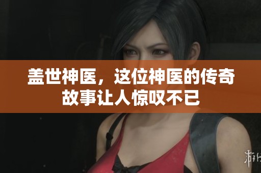 盖世神医，这位神医的传奇故事让人惊叹不已