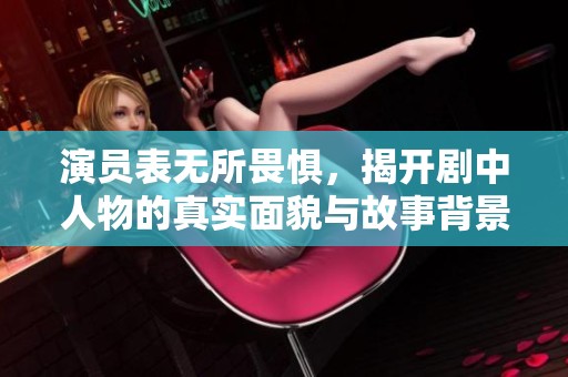 演员表无所畏惧，揭开剧中人物的真实面貌与故事背景