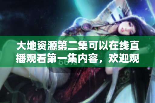 大地资源第二集可以在线直播观看第一集内容，欢迎观看精彩剧情！
