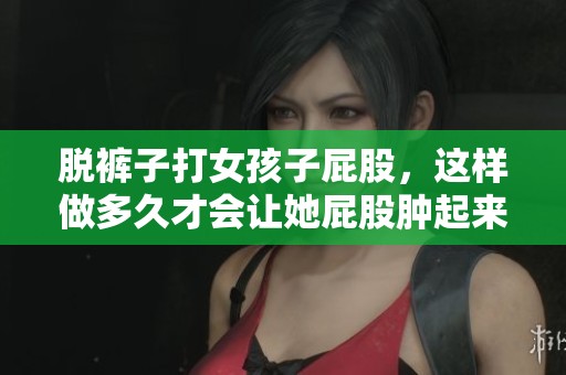 脱裤子打女孩子屁股，这样做多久才会让她屁股肿起来呢