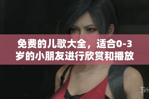 免费的儿歌大全，适合0-3岁的小朋友进行欣赏和播放