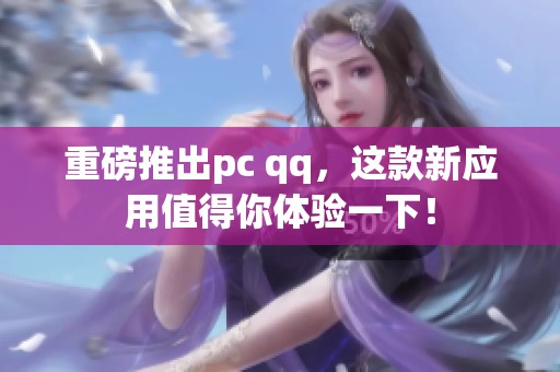 重磅推出pc qq，这款新应用值得你体验一下！