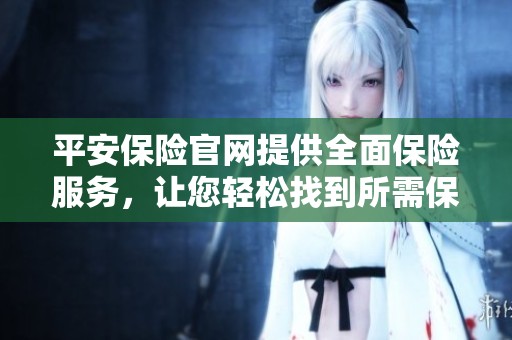 平安保险官网提供全面保险服务，让您轻松找到所需保障信息