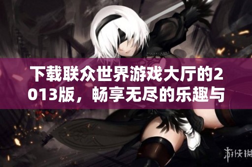 下载联众世界游戏大厅的2013版，畅享无尽的乐趣与精彩体验