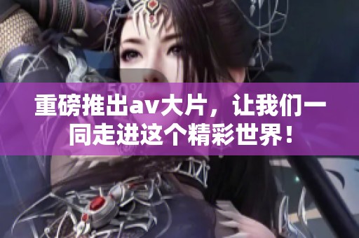 重磅推出**大片，让我们一同走进这个精彩世界！