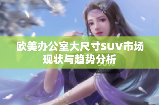 欧美办公室大尺寸SUV市场现状与趋势分析