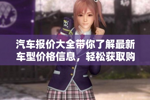 汽车报价大全带你了解最新车型价格信息，轻松获取购车决策依据