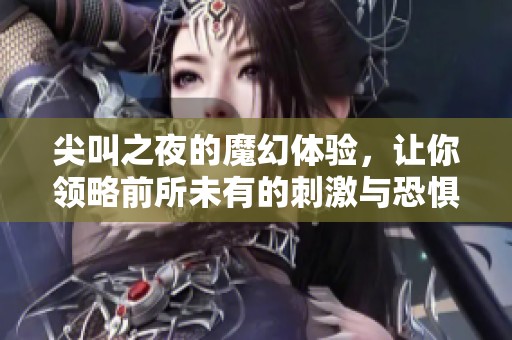 尖叫之夜的魔幻体验，让你领略前所未有的刺激与恐惧