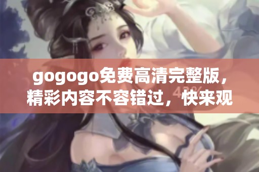 gogogo免费高清完整版，精彩内容不容错过，快来观看吧！