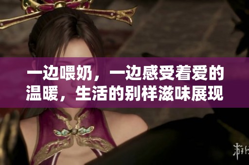 一边喂奶，一边感受着爱的温暖，生活的别样滋味展现着精彩