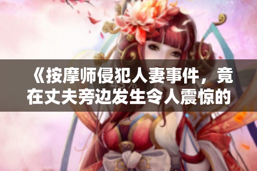 《按摩师侵犯人妻事件，竟在丈夫旁边发生令人震惊的一幕》