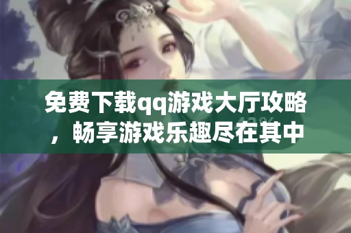 免费下载qq游戏大厅攻略，畅享游戏乐趣尽在其中