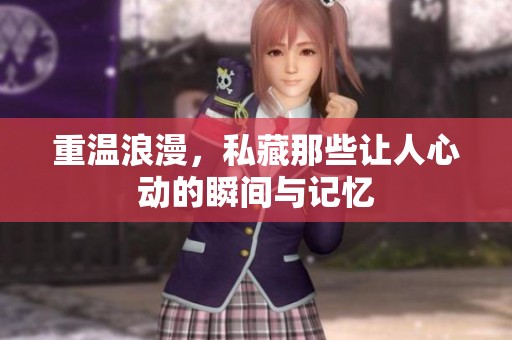 重温浪漫，私藏那些让人心动的瞬间与记忆