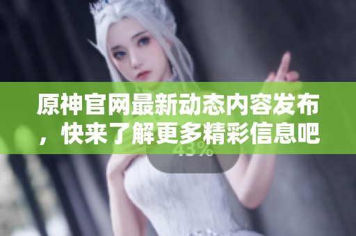 原神官网最新动态内容发布，快来了解更多精彩信息吧！