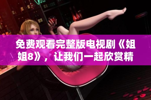 免费观看完整版电视剧《姐姐8》，让我们一起欣赏精彩剧情吧