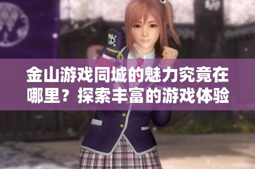 金山游戏同城的魅力究竟在哪里？探索丰富的游戏体验与精彩活动