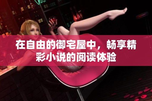 在自由的御宅屋中，畅享精彩小说的阅读体验