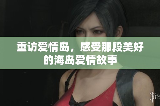 重访爱情岛，感受那段美好的海岛爱情故事