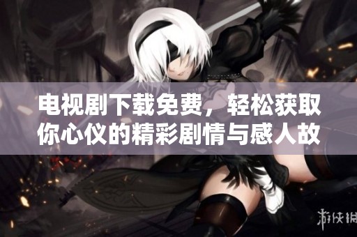 电视剧下载免费，轻松获取你心仪的精彩剧情与感人故事