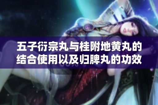 五子衍宗丸与桂附地黄丸的结合使用以及归脾丸的功效介绍
