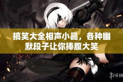 搞笑大全相声小品，各种幽默段子让你捧腹大笑
