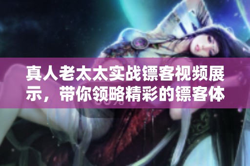 真人老太太实战镖客视频展示，带你领略精彩的镖客体验！
