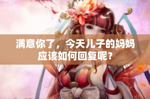 满意你了，今天儿子的妈妈应该如何回复呢？