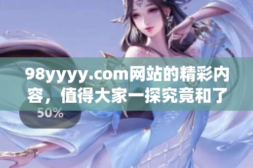 98yyyy.com网站的精彩内容，值得大家一探究竟和了解更多！