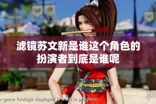 滤镜苏文新是谁这个角色的扮演者到底是谁呢