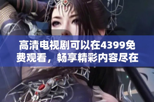 高清电视剧可以在4399免费观看，畅享精彩内容尽在4399平台上