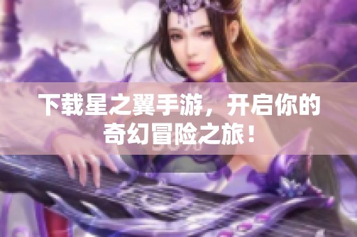 下载星之翼手游，开启你的奇幻冒险之旅！