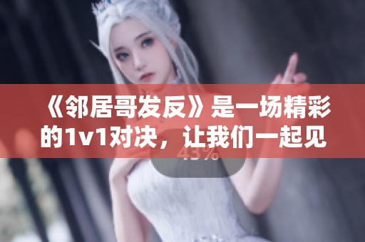《邻居哥发反》是一场精彩的1v1对决，让我们一起见证这场对抗的精彩吧！