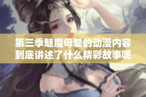 第三季魅魔母爱的动漫内容到底讲述了什么精彩故事呢