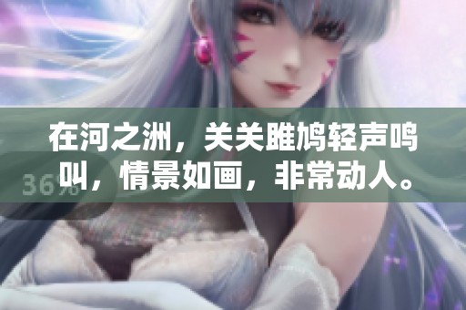 在河之洲，关关雎鸠轻声鸣叫，情景如画，非常动人。