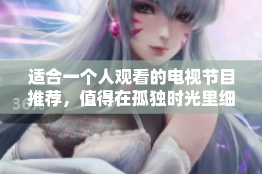 适合一个人观看的电视节目推荐，值得在孤独时光里细细品味