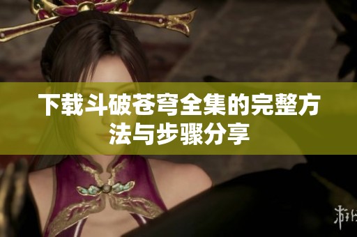 下载斗破苍穹全集的完整方法与步骤分享