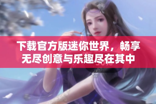 下载官方版迷你世界，畅享无尽创意与乐趣尽在其中