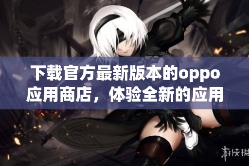 下载官方最新版本的oppo应用商店，体验全新的应用获取方式