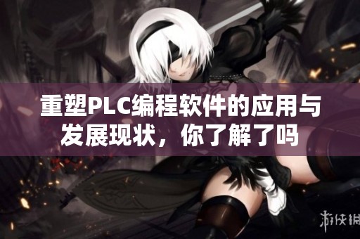 重塑PLC编程软件的应用与发展现状，你了解了吗