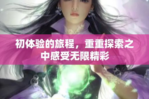 初体验的旅程，重重探索之中感受无限精彩