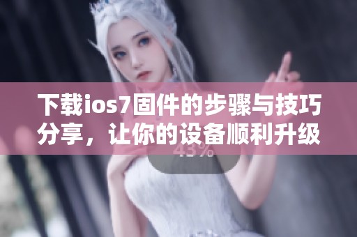 下载ios7固件的步骤与技巧分享，让你的设备顺利升级到ios7版本